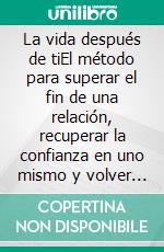 La vida después de tiEl método para superar el fin de una relación, recuperar la confianza en uno mismo y volver a ser feliz.. E-book. Formato EPUB ebook