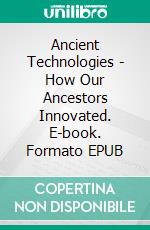 Ancient Technologies - How Our Ancestors Innovated. E-book. Formato EPUB ebook