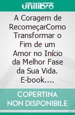 A Coragem de RecomeçarComo Transformar o Fim de um Amor no Início da Melhor Fase da Sua Vida. E-book. Formato EPUB ebook