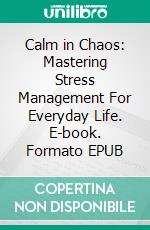 Calm in Chaos: Mastering Stress Management For Everyday Life. E-book. Formato EPUB ebook