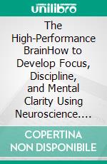 The High-Performance BrainHow to Develop Focus, Discipline, and Mental Clarity Using Neuroscience. E-book. Formato EPUB ebook