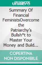 Summary Of Financial FeministsOvercome the Patriarchy’s Bullsh*t to Master Your Money and Build a Life You Love. E-book. Formato EPUB ebook