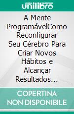 A Mente ProgramávelComo Reconfigurar Seu Cérebro Para Criar Novos Hábitos e Alcançar Resultados Duradouros. E-book. Formato EPUB ebook