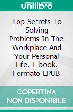 Top Secrets To Solving Problems In The Workplace And Your Personal Life. E-book. Formato EPUB ebook