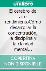 El cerebro de alto rendimientoCómo desarrollar la concentración, la disciplina y la claridad mental mediante la neurociencia.. E-book. Formato EPUB ebook