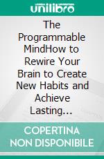 The Programmable MindHow to Rewire Your Brain to Create New Habits and Achieve Lasting Results. E-book. Formato EPUB ebook