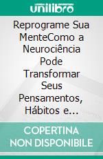 Reprograme Sua MenteComo a Neurociência Pode Transformar Seus Pensamentos, Hábitos e Resultados. E-book. Formato EPUB ebook