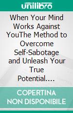 When Your Mind Works Against YouThe Method to Overcome Self-Sabotage and Unleash Your True Potential. E-book. Formato EPUB ebook