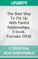 The Best Way To Put Up With Painful Relationships. E-book. Formato EPUB ebook