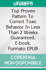 Top Proven Pattern To Correct Toxic Behavior In Less Than 2 Weeks Guaranteed. E-book. Formato EPUB ebook