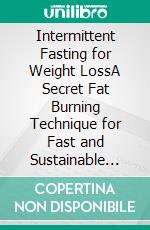 Intermittent Fasting for Weight LossA Secret Fat Burning Technique for Fast and Sustainable Weight Loss. E-book. Formato EPUB ebook