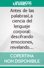 Antes de las palabrasLa ciencia del lenguaje corporal: descifrando emociones, revelando intenciones y comprendiendo lo que la gente no dice.. E-book. Formato EPUB ebook
