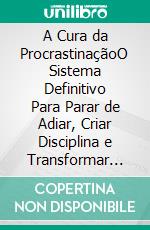 A Cura da ProcrastinaçãoO Sistema Definitivo Para Parar de Adiar, Criar Disciplina e Transformar Sua Vida. E-book. Formato EPUB ebook