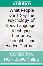 What People Don't SayThe Psychology of Body Language: Identifying Emotions, Thoughts, and Hidden Truths. E-book. Formato EPUB ebook