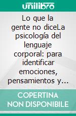 Lo que la gente no diceLa psicología del lenguaje corporal: para identificar emociones, pensamientos y verdades ocultas.. E-book. Formato EPUB ebook