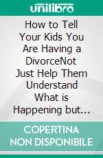 How to Tell Your Kids You Are Having a DivorceNot Just Help Them Understand What is Happening but Guide Them Through the Difficult Times So That They Come Out Unscathed. E-book. Formato EPUB