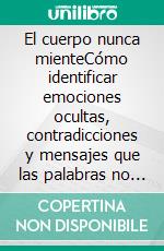 El cuerpo nunca mienteCómo identificar emociones ocultas, contradicciones y mensajes que las palabras no revelan.. E-book. Formato EPUB ebook