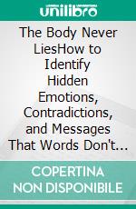 The Body Never LiesHow to Identify Hidden Emotions, Contradictions, and Messages That Words Don't Reveal. E-book. Formato EPUB ebook