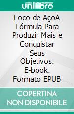 Foco de AçoA Fórmula Para Produzir Mais e Conquistar Seus Objetivos. E-book. Formato EPUB ebook