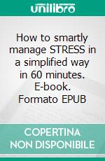 How to smartly manage STRESS in a simplified way in 60 minutes. E-book. Formato EPUB ebook