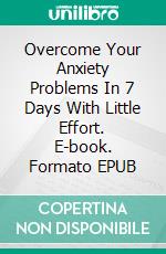 Overcome Your Anxiety Problems In 7 Days With Little Effort. E-book. Formato EPUB ebook