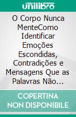 O Corpo Nunca MenteComo Identificar Emoções Escondidas, Contradições e Mensagens Que as Palavras Não Revelam. E-book. Formato EPUB ebook