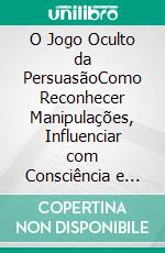 O Jogo Oculto da PersuasãoComo Reconhecer Manipulações, Influenciar com Consciência e Assumir o Controle das Suas Decisões. E-book. Formato EPUB ebook
