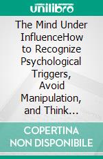 The Mind Under InfluenceHow to Recognize Psychological Triggers, Avoid Manipulation, and Think Clearly. E-book. Formato EPUB ebook