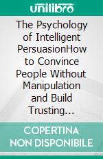 The Psychology of Intelligent PersuasionHow to Convince People Without Manipulation and Build Trusting Relationships. E-book. Formato EPUB ebook