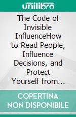 The Code of Invisible InfluenceHow to Read People, Influence Decisions, and Protect Yourself from Psychological Manipulation. E-book. Formato EPUB ebook