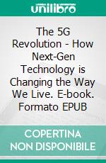 The 5G Revolution - How Next-Gen Technology is Changing the Way We Live. E-book. Formato EPUB ebook