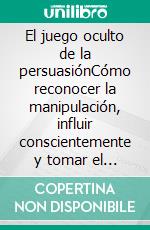 El juego oculto de la persuasiónCómo reconocer la manipulación, influir conscientemente y tomar el control de tus decisiones.. E-book. Formato EPUB ebook