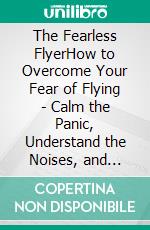 The Fearless FlyerHow to Overcome Your Fear of Flying - Calm the Panic, Understand the Noises, and Actually Enjoy the Trip. E-book. Formato EPUB ebook