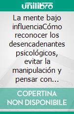 La mente bajo influenciaCómo reconocer los desencadenantes psicológicos, evitar la manipulación y pensar con claridad.. E-book. Formato EPUB ebook