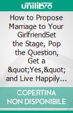 How to Propose Marriage to Your GirlfriendSet the Stage, Pop the Question, Get a "Yes," and Live Happily Ever After. E-book. Formato EPUB ebook