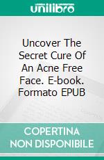 Uncover The Secret Cure Of An Acne Free Face. E-book. Formato EPUB ebook