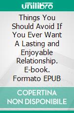 Things You Should Avoid If You Ever Want A Lasting and Enjoyable Relationship. E-book. Formato EPUB ebook