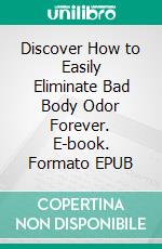 Discover How to Easily Eliminate Bad Body Odor Forever. E-book. Formato EPUB ebook di Casey Anderson