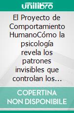 El Proyecto de Comportamiento HumanoCómo la psicología revela los patrones invisibles que controlan los pensamientos, las emociones y las decisiones.. E-book. Formato EPUB ebook