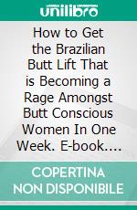 How to Get the Brazilian Butt Lift That is Becoming a Rage Amongst Butt Conscious Women In One Week. E-book. Formato EPUB ebook