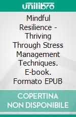 Mindful Resilience - Thriving Through Stress Management Techniques. E-book. Formato EPUB ebook