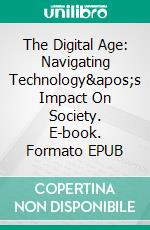 The Digital Age: Navigating Technology's Impact On Society. E-book. Formato EPUB ebook