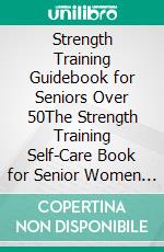 Strength Training Guidebook for Seniors Over 50The Strength Training Self-Care Book for Senior Women Over 40, 50 and 60 Years. E-book. Formato EPUB ebook di Quincy Lesley Darren