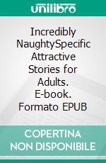 Incredibly NaughtySpecific Attractive Stories for Adults. E-book. Formato EPUB ebook di Nevae May