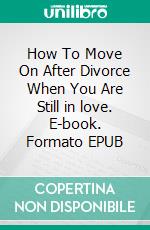 How To Move On After Divorce When You Are Still in love. E-book. Formato EPUB ebook di Phil Jenkins