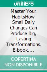 Master Your HabitsHow Small Daily Changes Can Produce Big, Lasting Transformations. E-book. Formato EPUB ebook