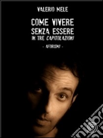 Come vivere senza essere in tre capitolazioni - aforismi. E-book. Formato Mobipocket ebook di Valerio Mele