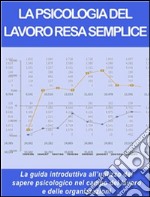 LA PSICOLOGIA DEL LAVORO RESA SEMPLICE - Principi di management - La guida introduttiva all’utilizzo del sapere psicologico nel campo del lavoro e delle organizzazioni.. E-book. Formato Mobipocket ebook