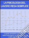 LA PSICOLOGIA DEL LAVORO RESA SEMPLICE - Principi di management - La guida introduttiva all’utilizzo del sapere psicologico nel campo del lavoro e delle organizzazioni.. E-book. Formato EPUB ebook