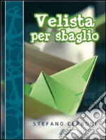 Velista per sbaglio: Per chi ha deciso di iniziarsi ai piaceri di un weekend in barca a vela. E-book. Formato EPUB ebook